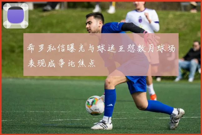 希罗私信曝光与球迷互怼数月球场表现成争论焦点