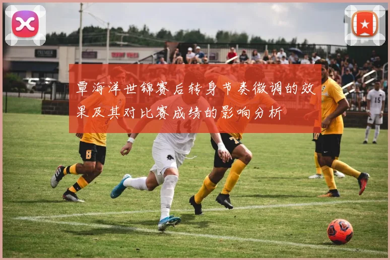 覃海洋世锦赛后转身节奏微调的效果及其对比赛成绩的影响分析