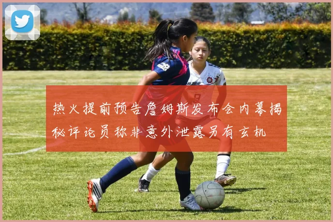 热火提前预告詹姆斯发布会内幕揭秘评论员称非意外泄露另有玄机