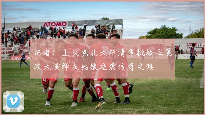 记者：上交克北大斩清华挑战卫冕政大演绎灰姑娘逆袭传奇之路