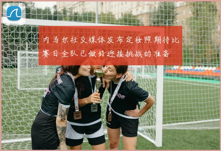 内马尔社交媒体发布定妆照期待比赛日全队已做好迎接挑战的准备