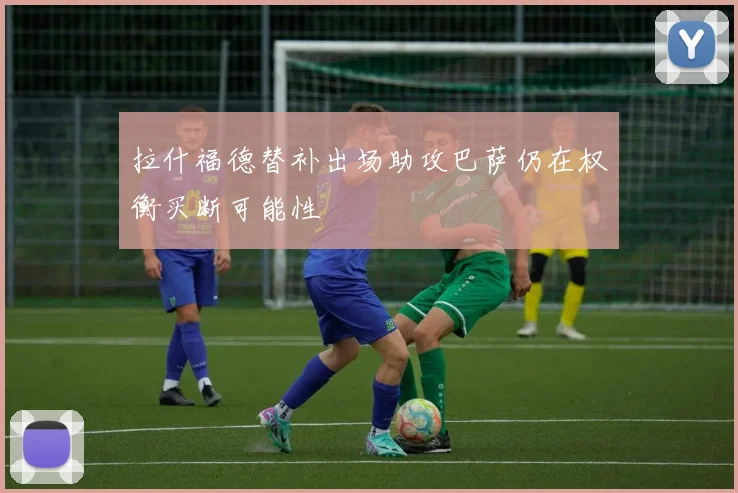 拉什福德替补出场助攻巴萨仍在权衡买断可能性