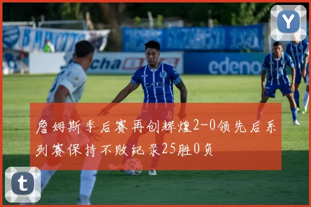 詹姆斯季后赛再创辉煌2-0领先后系列赛保持不败纪录25胜0负