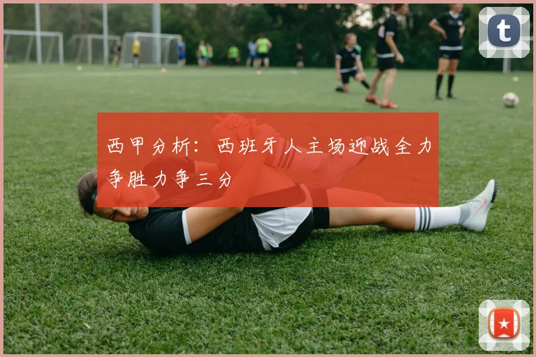 西甲分析：西班牙人主场迎战全力争胜力争三分