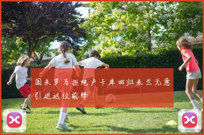 国米罗马拒绝卢卡库回归米兰无意引进这位前锋