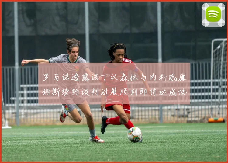罗马诺透露诺丁汉森林与内科威廉姆斯续约谈判进展顺利即将达成协议