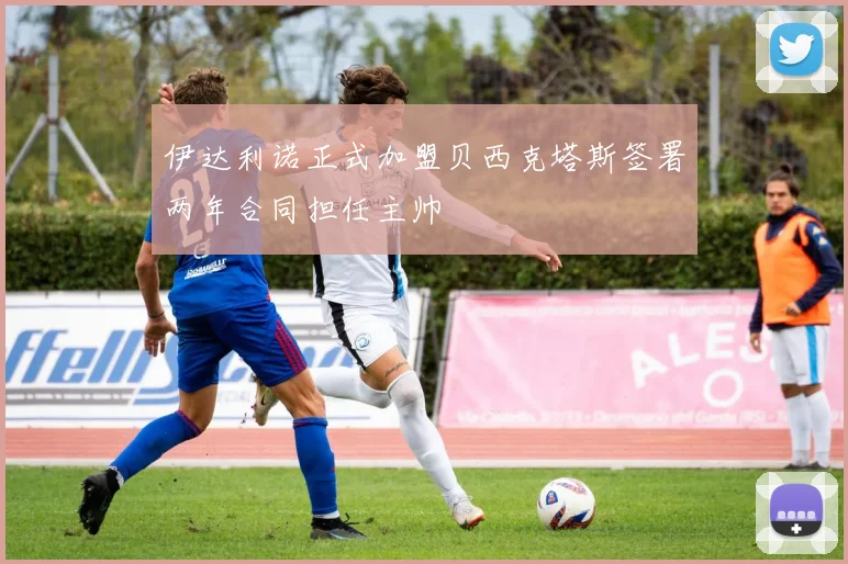 伊达利诺正式加盟贝西克塔斯签署两年合同担任主帅