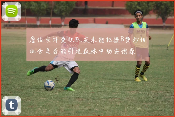 詹俊点评曼联队友未能把握B费妙传机会是否能引进森林中场安德森