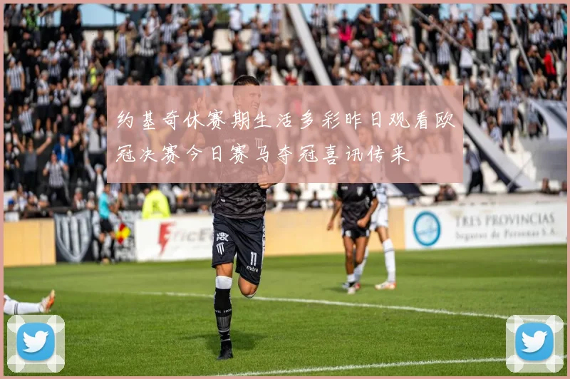 约基奇休赛期生活多彩昨日观看欧冠决赛今日赛马夺冠喜讯传来