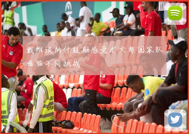 戴维谈纳什鼓励感受尤文与国家队面临不同挑战
