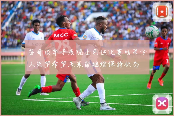 芬奇谈华子表现出色但比赛结果令人失望希望未来能继续保持状态