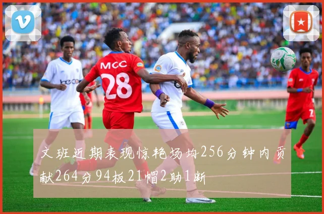 文班近期表现惊艳场均256分钟内贡献264分94板21帽2助1断