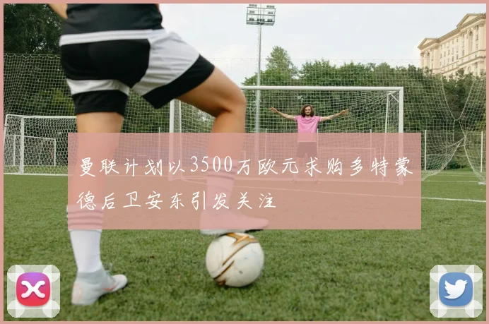 曼联计划以3500万欧元求购多特蒙德后卫安东引发关注