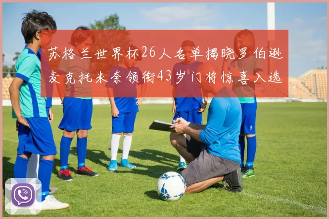 苏格兰世界杯26人名单揭晓罗伯逊麦克托米奈领衔43岁门将惊喜入选