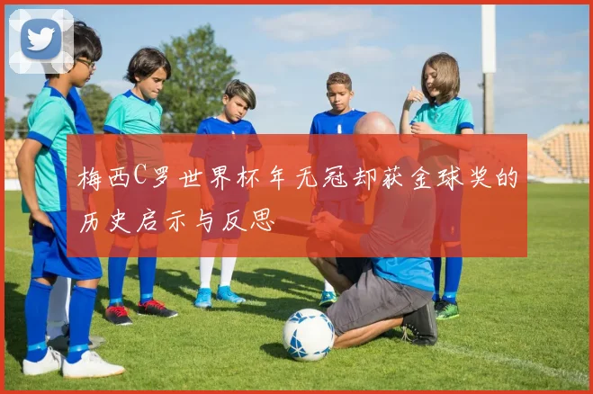 梅西C罗世界杯年无冠却获金球奖的历史启示与反思