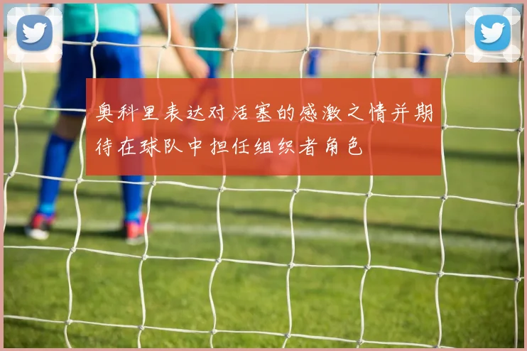 奥科里表达对活塞的感激之情并期待在球队中担任组织者角色