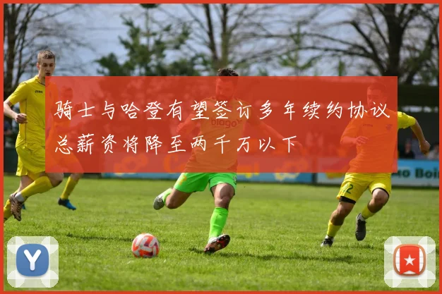 骑士与哈登有望签订多年续约协议总薪资将降至两千万以下
