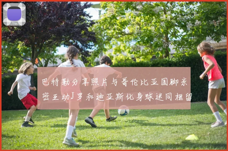 巴特勒分享照片与哥伦比亚国脚亲密互动J罗和迪亚斯化身球迷同框留念