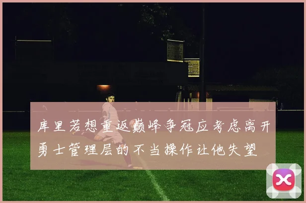 库里若想重返巅峰争冠应考虑离开勇士管理层的不当操作让他失望