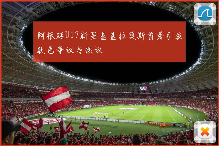 阿根廷U17新星基基拉莫斯首秀引发肤色争议与热议