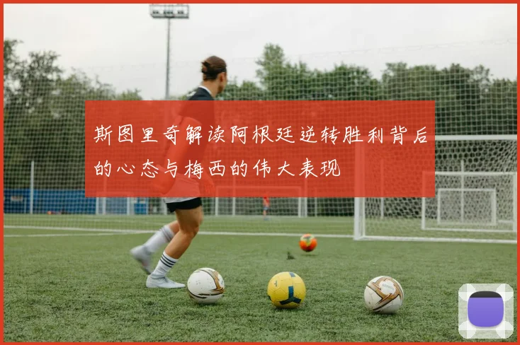 斯图里奇解读阿根廷逆转胜利背后的心态与梅西的伟大表现