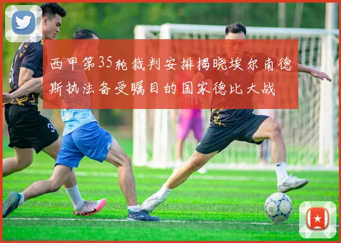 西甲第35轮裁判安排揭晓埃尔南德斯执法备受瞩目的国家德比大战