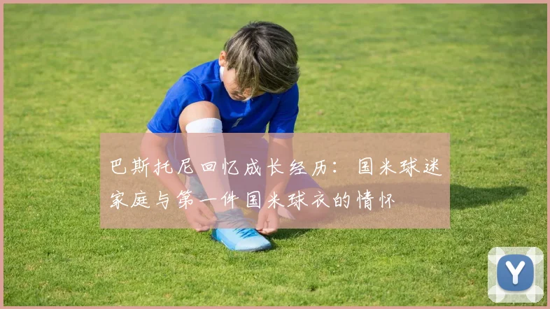 巴斯托尼回忆成长经历：国米球迷家庭与第一件国米球衣的情怀