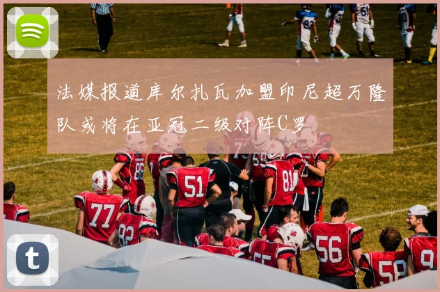 法媒报道库尔扎瓦加盟印尼超万隆队或将在亚冠二级对阵C罗