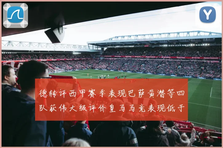 德转评西甲赛季表现巴萨黄潜等四队获伟大级评价皇马马竞表现低于预期