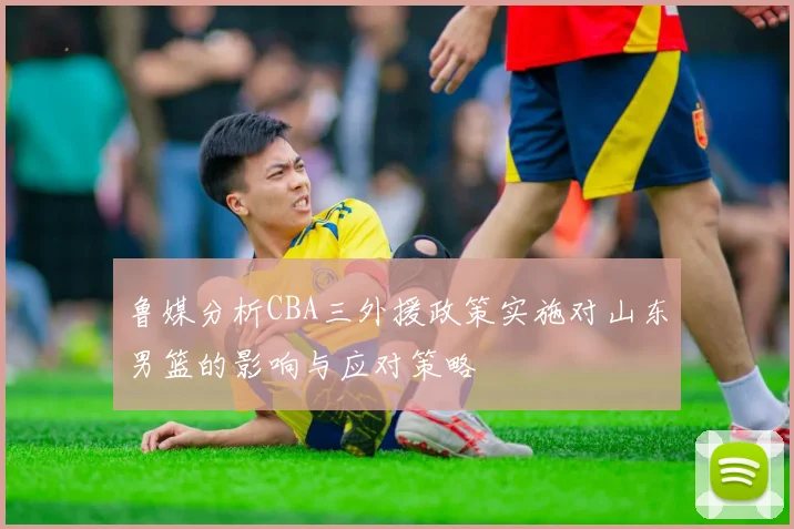 鲁媒分析CBA三外援政策实施对山东男篮的影响与应对策略