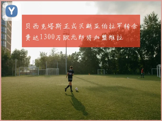 贝西克塔斯正式买断亚伯拉罕转会费达1300万欧元即将加盟维拉