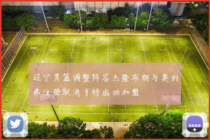 辽宁男篮调整阵容杰隆布朗与奥利弗注册取消亨特成功加盟