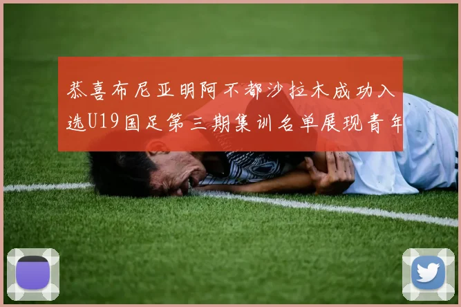 恭喜布尼亚明阿不都沙拉木成功入选U19国足第三期集训名单展现青年才俊风采