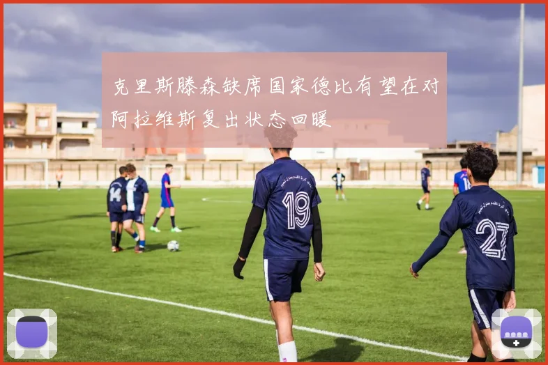 克里斯滕森缺席国家德比有望在对阿拉维斯复出状态回暖