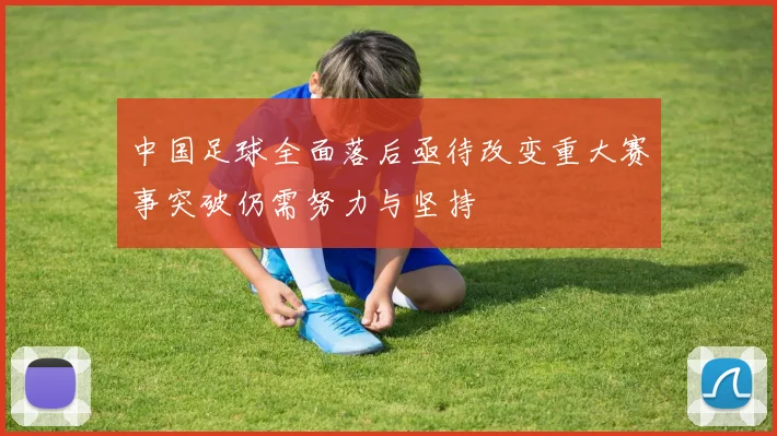 中国足球全面落后亟待改变重大赛事突破仍需努力与坚持