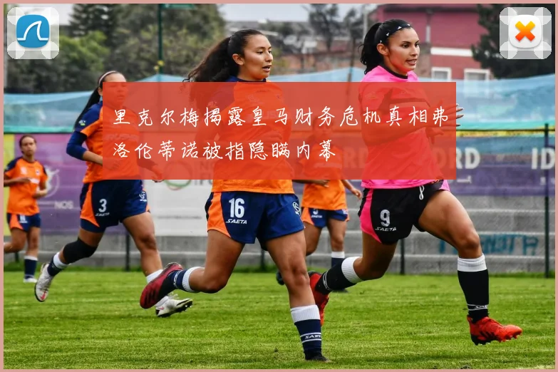 里克尔梅揭露皇马财务危机真相弗洛伦蒂诺被指隐瞒内幕