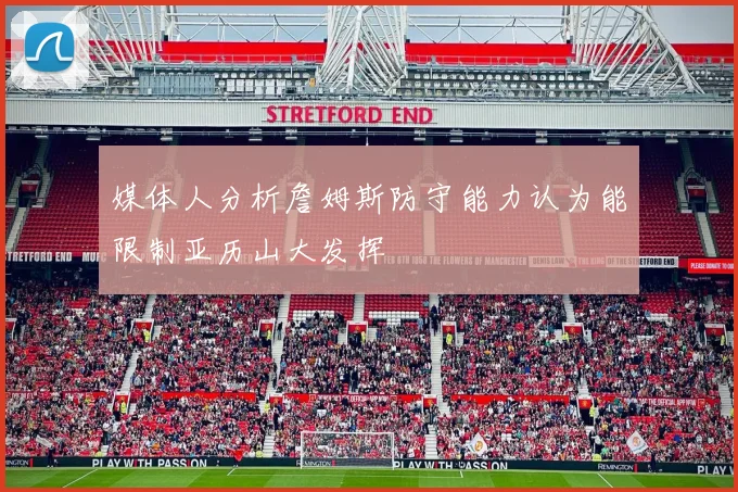 媒体人分析詹姆斯防守能力认为能限制亚历山大发挥