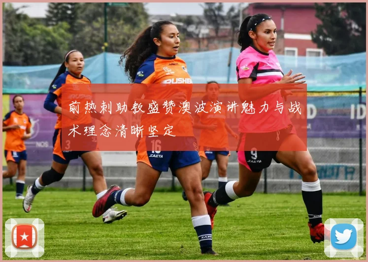 前热刺助教盛赞澳波演讲魅力与战术理念清晰坚定