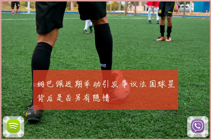 姆巴佩近期举动引发争议法国球星背后是否另有隐情